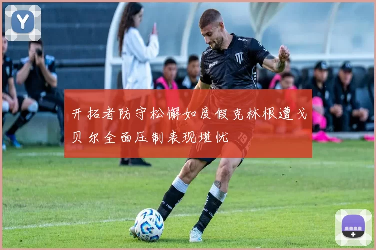 开拓者防守松懈如度假克林根遭戈贝尔全面压制表现堪忧
