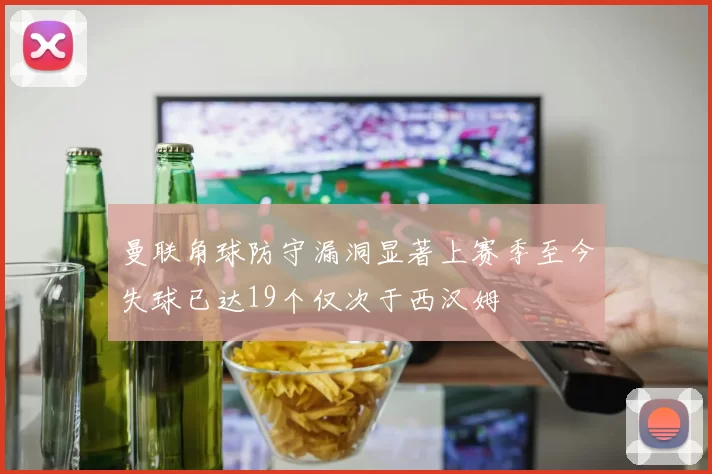 曼联角球防守漏洞显著上赛季至今失球已达19个仅次于西汉姆