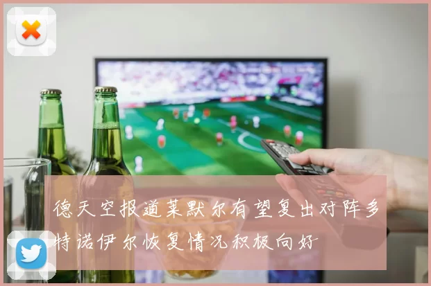 德天空报道莱默尔有望复出对阵多特诺伊尔恢复情况积极向好