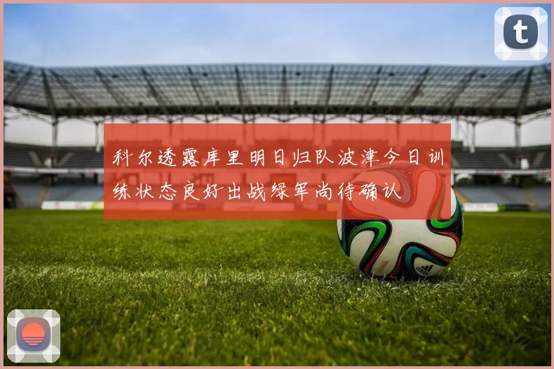 科尔透露库里明日归队波津今日训练状态良好出战绿军尚待确认