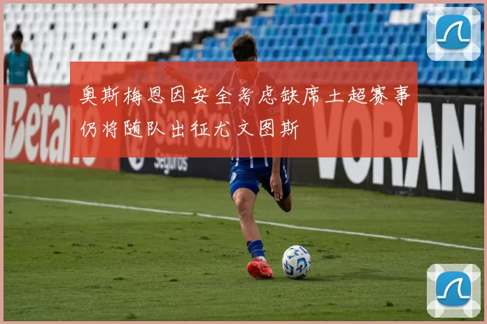 奥斯梅恩因安全考虑缺席土超赛事仍将随队出征尤文图斯
