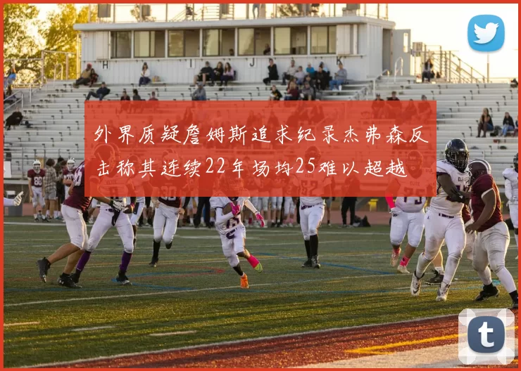 外界质疑詹姆斯追求纪录杰弗森反击称其连续22年场均25难以超越