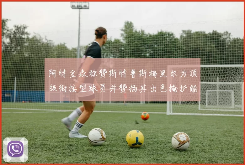 阿特金森称赞斯特鲁斯梅里尔为顶级衔接型球员并赞扬其出色掩护能力