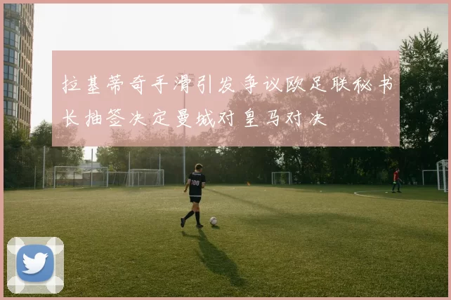 拉基蒂奇手滑引发争议欧足联秘书长抽签决定曼城对皇马对决
