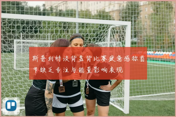斯普利特谈背靠背比赛疲惫感称首节缺乏专注与能量影响表现
