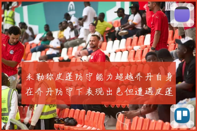 米勒称皮蓬防守能力超越乔丹自身在乔丹防守下表现出色但遭遇皮蓬阻击