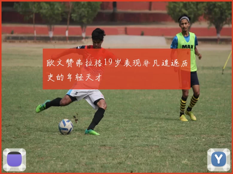 欧文赞弗拉格19岁表现非凡追逐历史的年轻天才