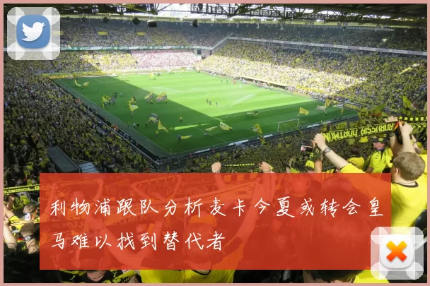 利物浦跟队分析麦卡今夏或转会皇马难以找到替代者