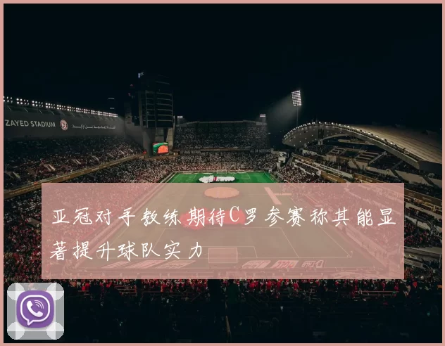亚冠对手教练期待C罗参赛称其能显著提升球队实力