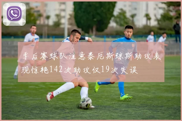 季后赛球队注意泰厄斯琼斯助攻表现惊艳142次助攻仅19次失误