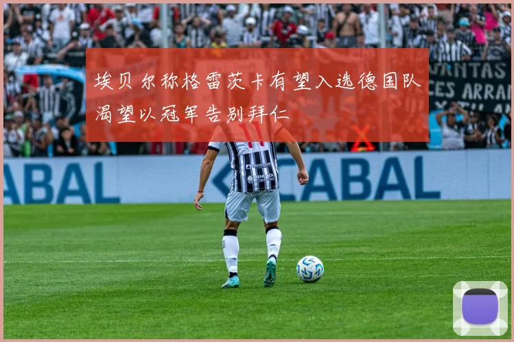 埃贝尔称格雷茨卡有望入选德国队渴望以冠军告别拜仁