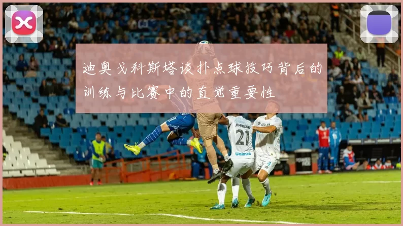 迪奥戈科斯塔谈扑点球技巧背后的训练与比赛中的直觉重要性