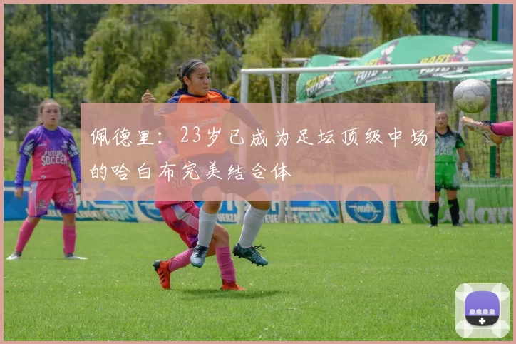 佩德里：23岁已成为足坛顶级中场的哈白布完美结合体