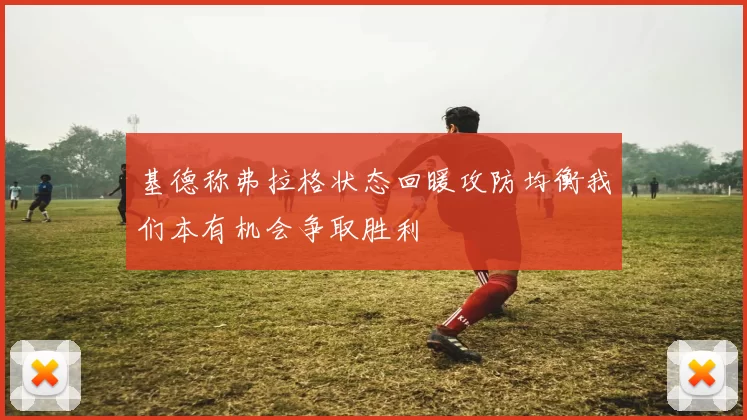 基德称弗拉格状态回暖攻防均衡我们本有机会争取胜利