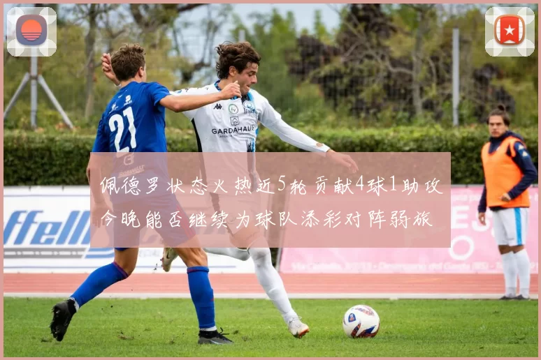佩德罗状态火热近5轮贡献4球1助攻今晚能否继续为球队添彩对阵弱旅挑战