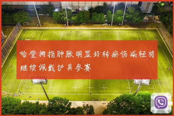 哈登拇指肿胀明显好转瘀伤减轻将继续佩戴护具参赛