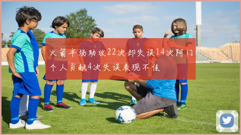 火箭半场助攻22次却失误14次阿门个人贡献4次失误表现不佳