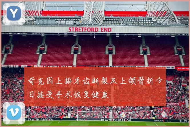 奇克因上排牙齿断裂及上颌骨折今日接受手术恢复健康