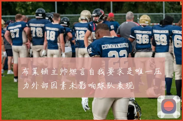 布莱顿主帅坦言自我要求是唯一压力外部因素未影响球队表现