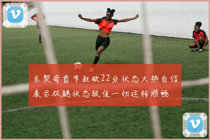 东契奇首节狂砍22分状态火热自信表示双腿状态极佳一切运转顺畅