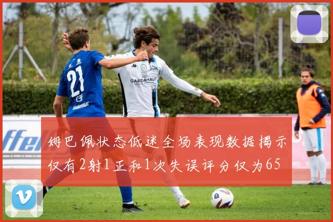 姆巴佩状态低迷全场表现数据揭示仅有2射1正和1次失误评分仅为65