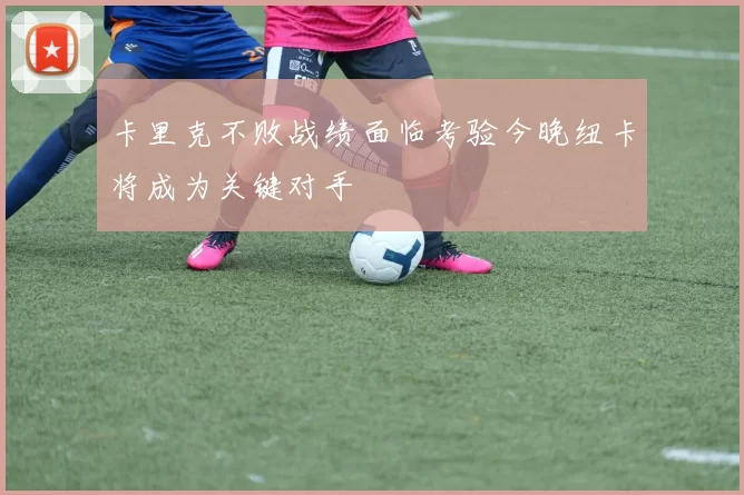 卡里克不败战绩面临考验今晚纽卡将成为关键对手