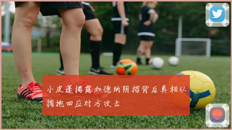 小皮蓬揭露加德纳阴招背后真相以拥抱回应对方攻击