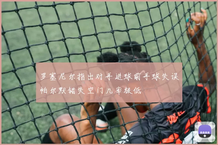 罗塞尼尔指出对手进球前手球失误帕尔默错失空门几率极低