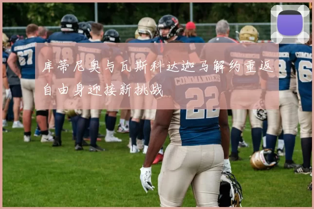 库蒂尼奥与瓦斯科达迦马解约重返自由身迎接新挑战