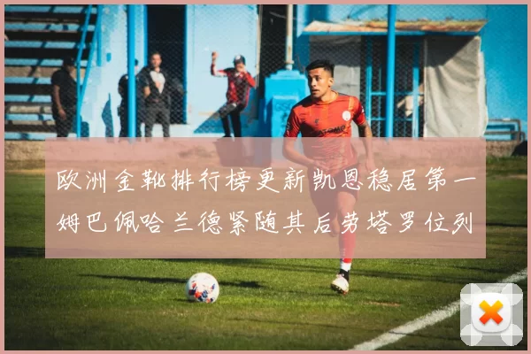 欧洲金靴排行榜更新凯恩稳居第一姆巴佩哈兰德紧随其后劳塔罗位列第十