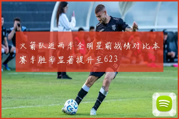 火箭队近两季全明星前战绩对比本赛季胜率显著提升至623