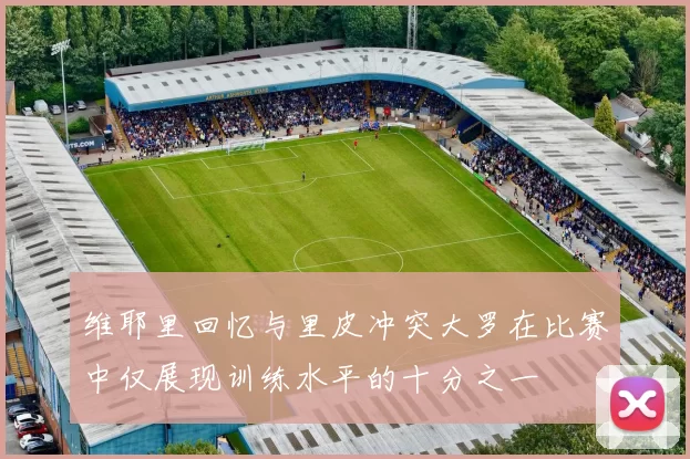 维耶里回忆与里皮冲突大罗在比赛中仅展现训练水平的十分之一