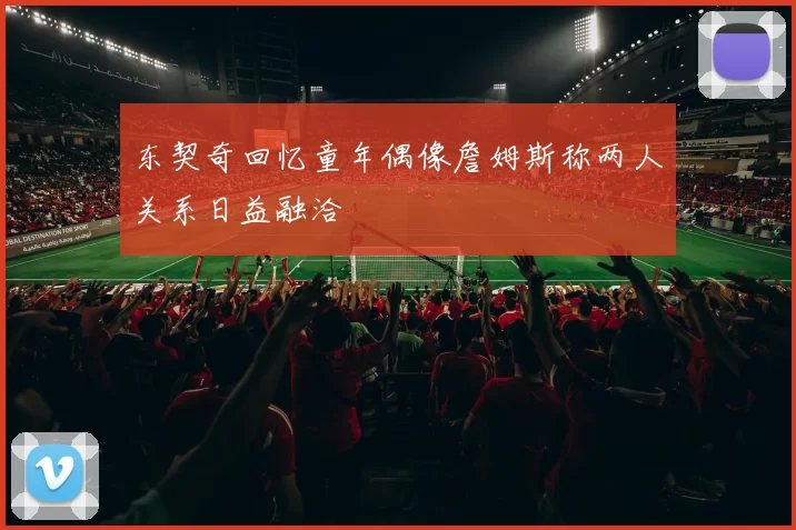东契奇回忆童年偶像詹姆斯称两人关系日益融洽