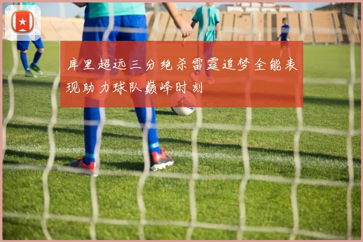 库里超远三分绝杀雷霆追梦全能表现助力球队巅峰时刻