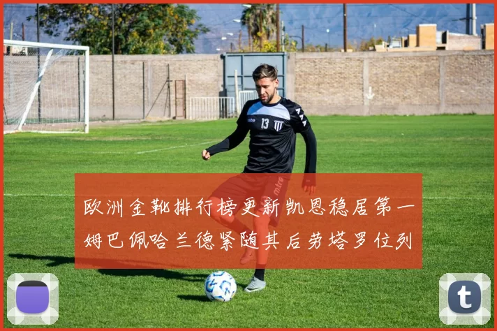欧洲金靴排行榜更新凯恩稳居第一姆巴佩哈兰德紧随其后劳塔罗位列第十