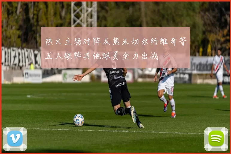 热火主场对阵灰熊米切尔约维奇等五人缺阵其他球员全力出战