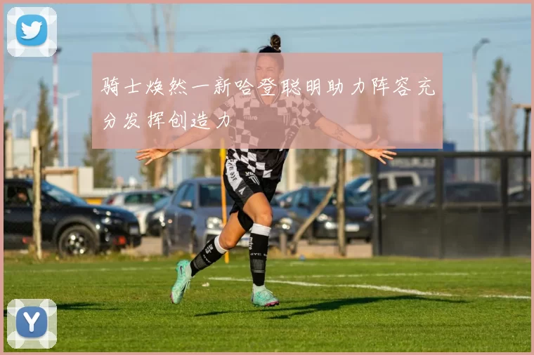 骑士焕然一新哈登聪明助力阵容充分发挥创造力
