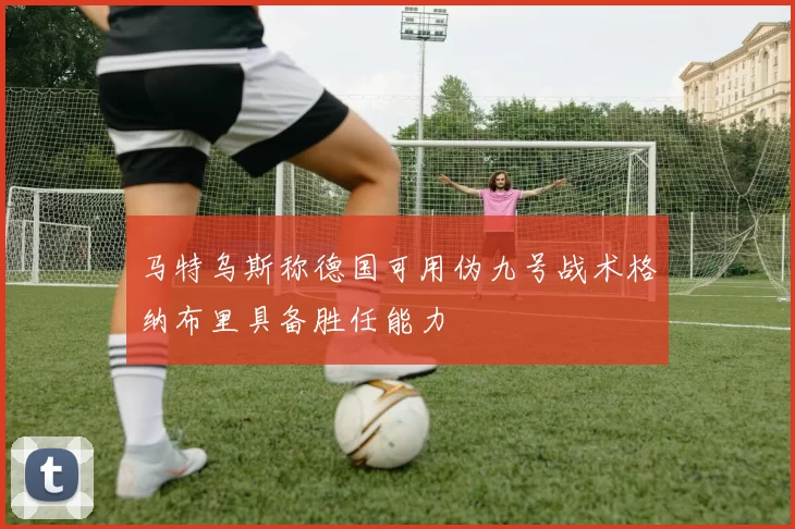 马特乌斯称德国可用伪九号战术格纳布里具备胜任能力