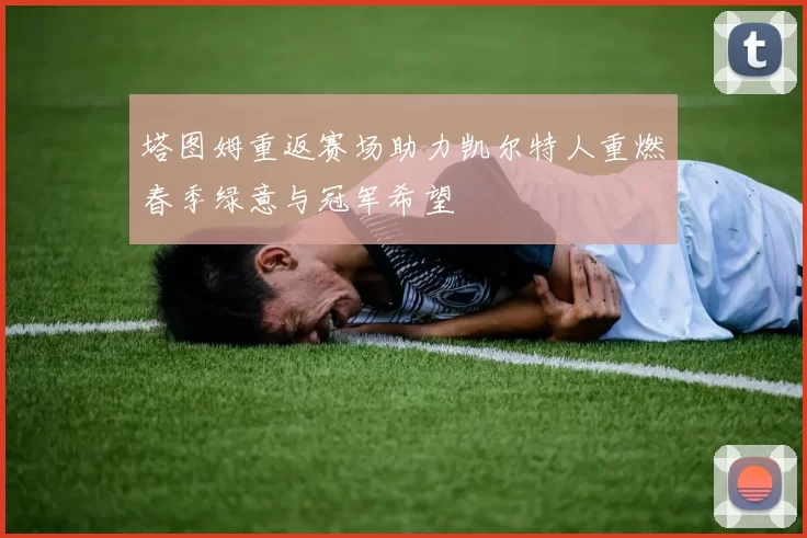 塔图姆重返赛场助力凯尔特人重燃春季绿意与冠军希望